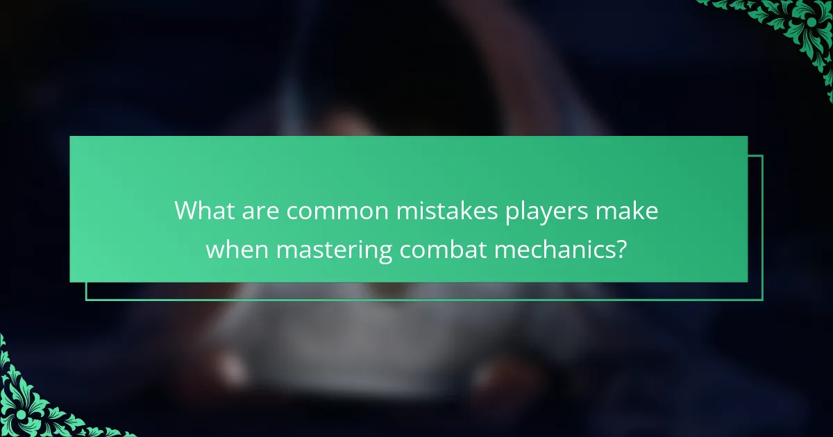 What are common mistakes players make when mastering combat mechanics?